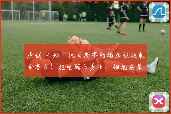 原创 卡姆・托马斯签约雄鹿征战剩余赛季！拒绝骑士勇士，雄鹿成最优选