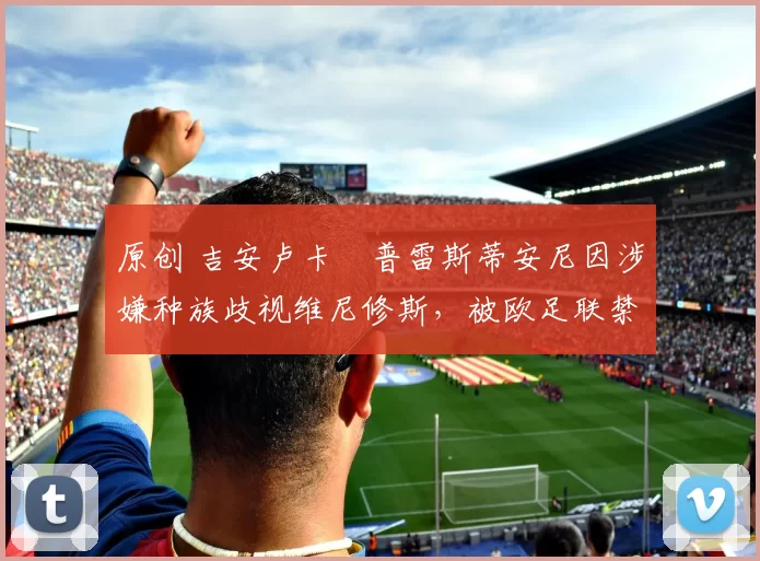 原创 吉安卢卡・普雷斯蒂安尼因涉嫌种族歧视维尼修斯，被欧足联禁赛