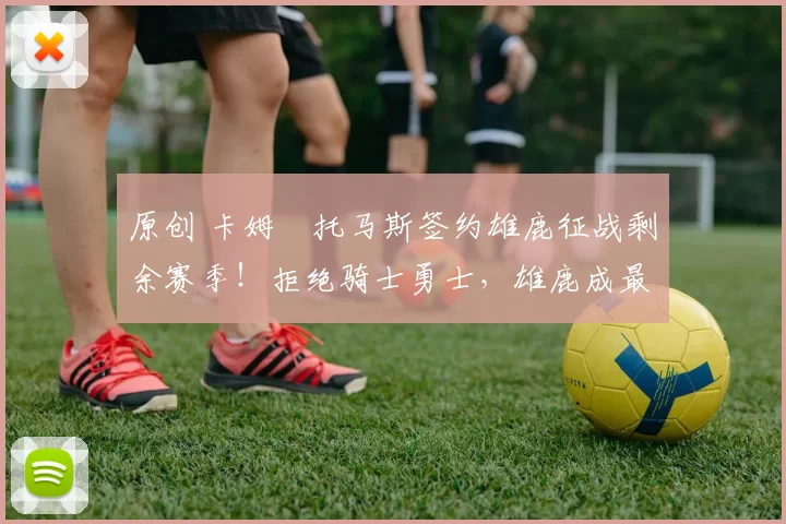 原创 卡姆・托马斯签约雄鹿征战剩余赛季！拒绝骑士勇士，雄鹿成最优选