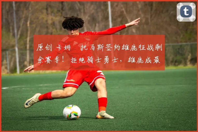 原创 卡姆・托马斯签约雄鹿征战剩余赛季！拒绝骑士勇士，雄鹿成最优选