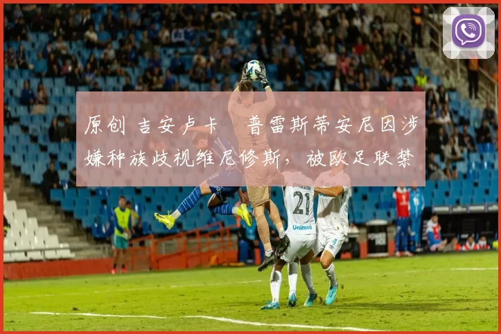 原创 吉安卢卡・普雷斯蒂安尼因涉嫌种族歧视维尼修斯，被欧足联禁赛