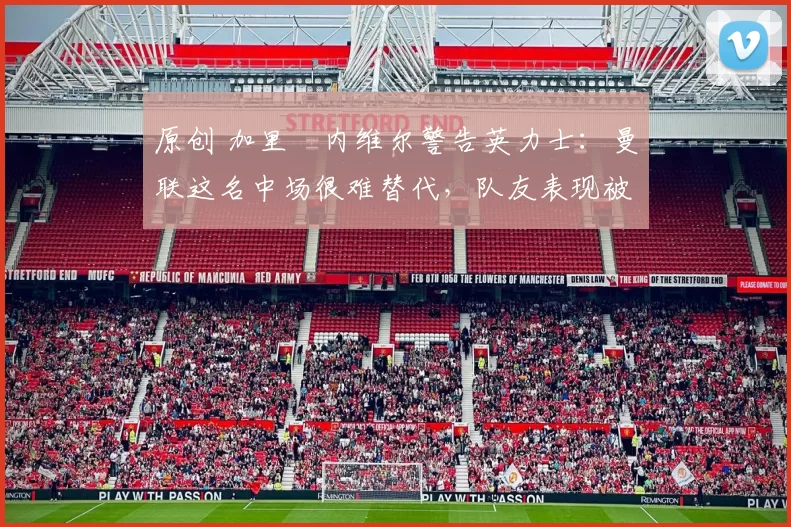 原创 加里・内维尔警告英力士：曼联这名中场很难替代，队友表现被赞 “离谱”