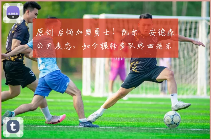 原创 后悔加盟勇士！凯尔・安德森公开表态，如今辗转多队终回老东家