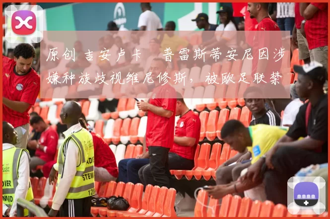 原创 吉安卢卡・普雷斯蒂安尼因涉嫌种族歧视维尼修斯，被欧足联禁赛