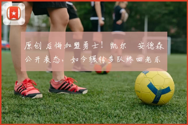 原创 后悔加盟勇士!凯尔・安德森公开表态,如今辗转多队终回老东家