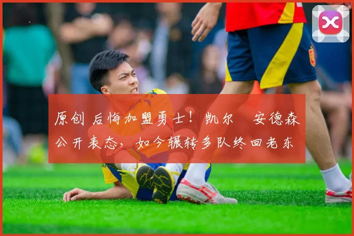 原创 后悔加盟勇士！凯尔・安德森公开表态，如今辗转多队终回老东家