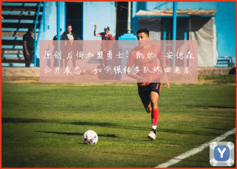 原创 后悔加盟勇士!凯尔・安德森公开表态,如今辗转多队终回老东家