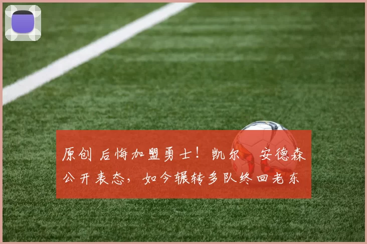 原创 后悔加盟勇士！凯尔・安德森公开表态，如今辗转多队终回老东家