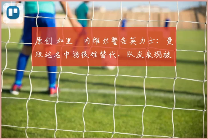 原创 加里・内维尔警告英力士：曼联这名中场很难替代，队友表现被赞 “离谱”