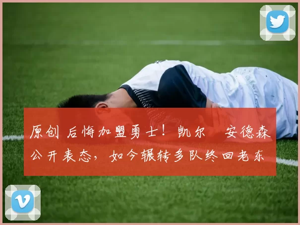 原创 后悔加盟勇士！凯尔・安德森公开表态，如今辗转多队终回老东家