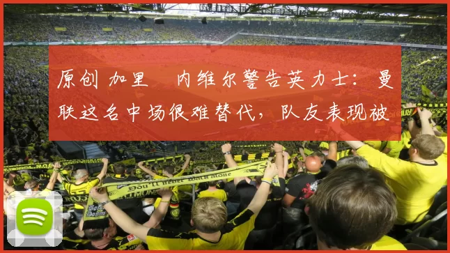 原创 加里・内维尔警告英力士:曼联这名中场很难替代,队友表现被赞 “离谱”