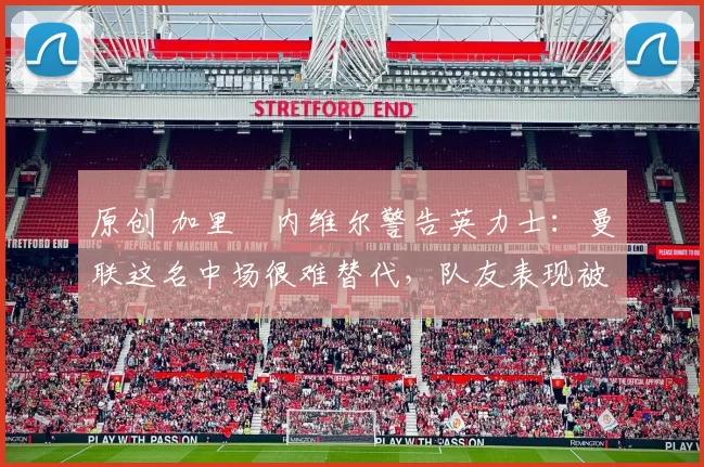 原创 加里・内维尔警告英力士：曼联这名中场很难替代，队友表现被赞 “离谱”