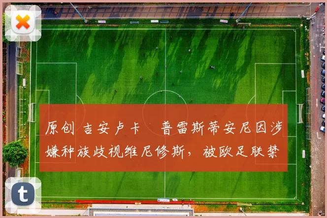 原创 吉安卢卡・普雷斯蒂安尼因涉嫌种族歧视维尼修斯，被欧足联禁赛