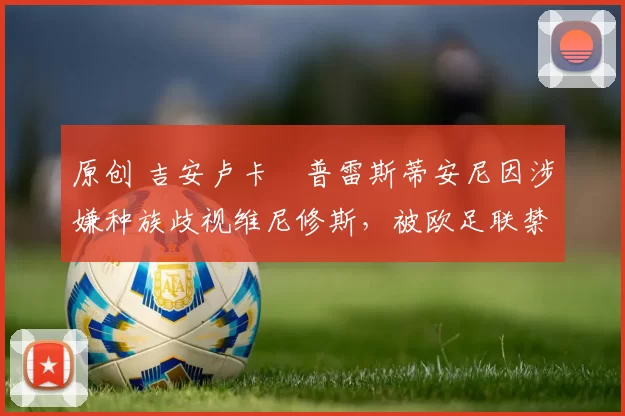 原创 吉安卢卡・普雷斯蒂安尼因涉嫌种族歧视维尼修斯,被欧足联禁赛