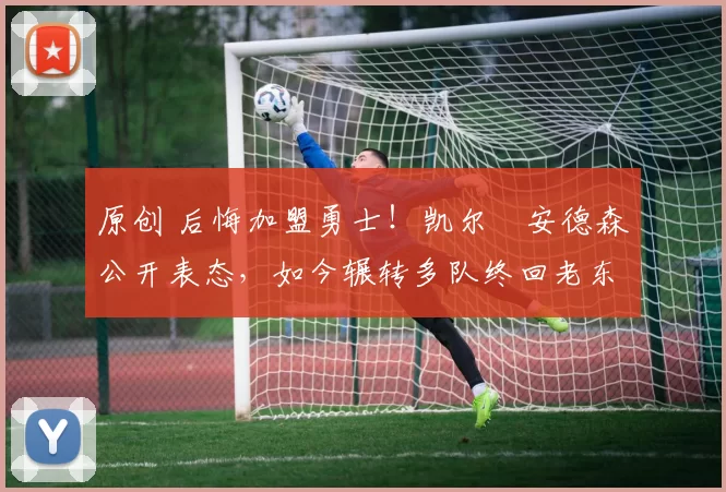 原创 后悔加盟勇士！凯尔・安德森公开表态，如今辗转多队终回老东家