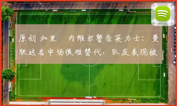 原创 加里・内维尔警告英力士：曼联这名中场很难替代，队友表现被赞 “离谱”