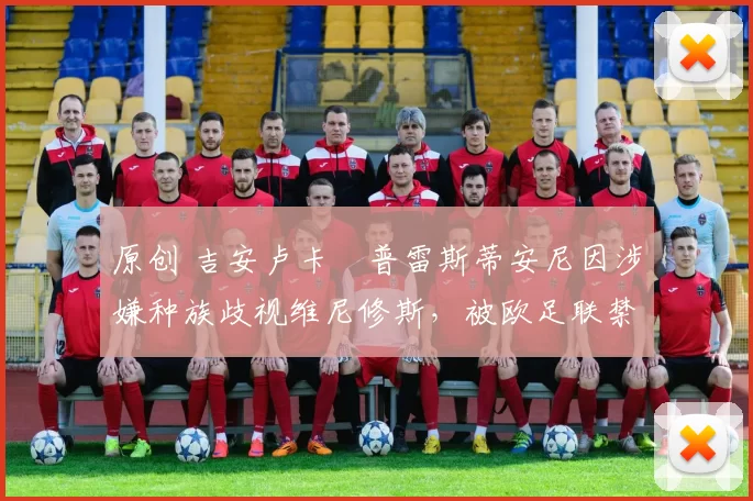 原创 吉安卢卡・普雷斯蒂安尼因涉嫌种族歧视维尼修斯，被欧足联禁赛