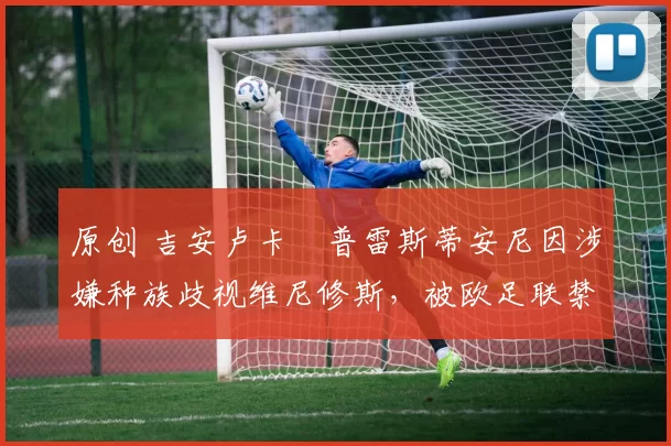原创 吉安卢卡・普雷斯蒂安尼因涉嫌种族歧视维尼修斯，被欧足联禁赛