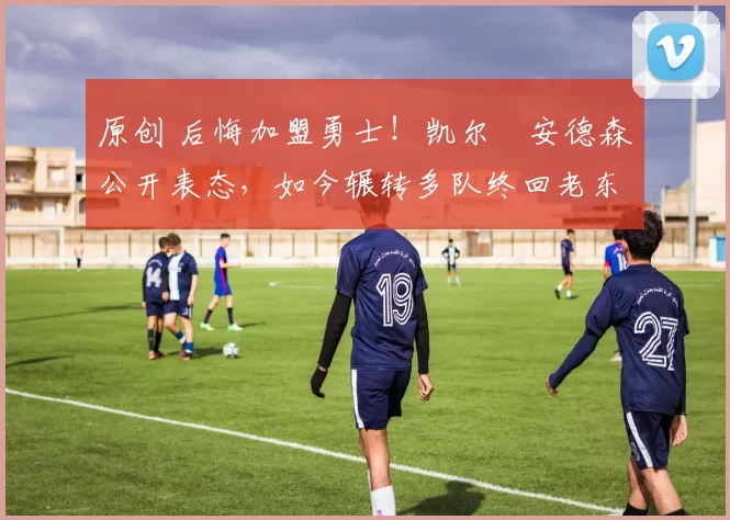 原创 后悔加盟勇士!凯尔・安德森公开表态,如今辗转多队终回老东家