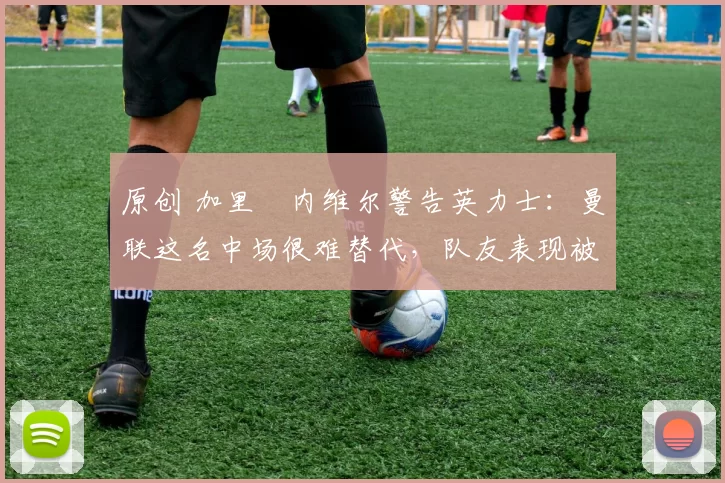 原创 加里・内维尔警告英力士：曼联这名中场很难替代，队友表现被赞 “离谱”