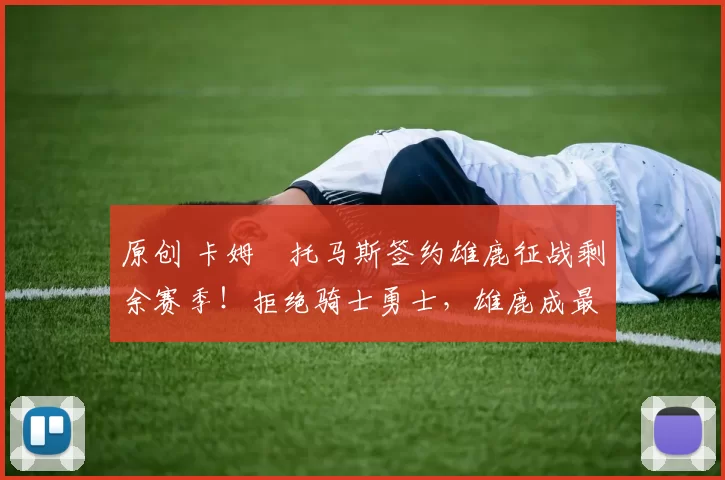 原创 卡姆・托马斯签约雄鹿征战剩余赛季！拒绝骑士勇士，雄鹿成最优选