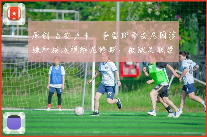 原创 吉安卢卡・普雷斯蒂安尼因涉嫌种族歧视维尼修斯，被欧足联禁赛