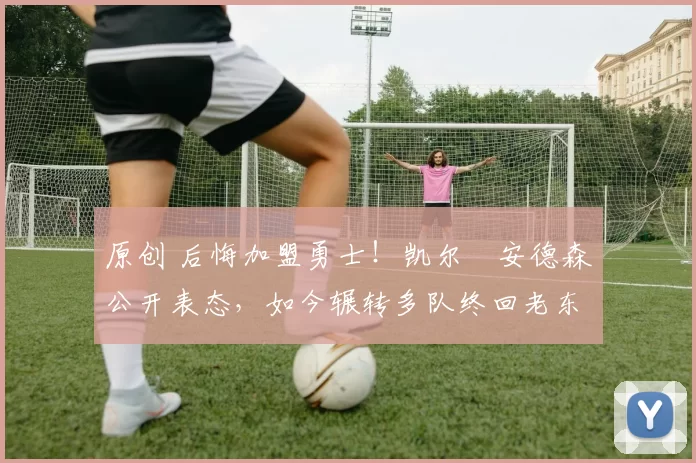 原创 后悔加盟勇士！凯尔・安德森公开表态，如今辗转多队终回老东家