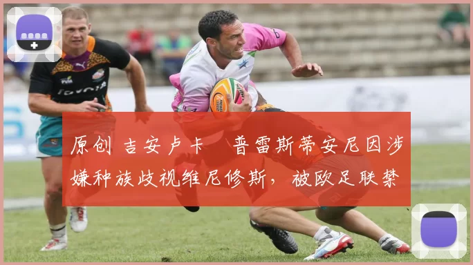 原创 吉安卢卡・普雷斯蒂安尼因涉嫌种族歧视维尼修斯,被欧足联禁赛