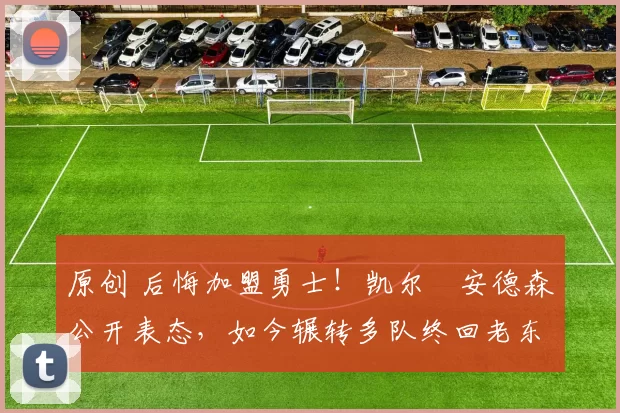 原创 后悔加盟勇士!凯尔・安德森公开表态,如今辗转多队终回老东家