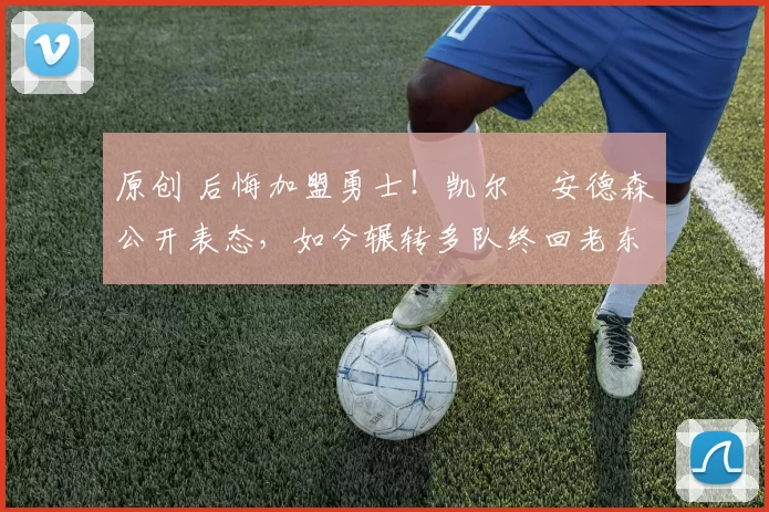 原创 后悔加盟勇士！凯尔・安德森公开表态，如今辗转多队终回老东家