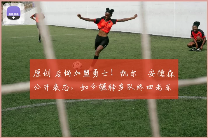 原创 后悔加盟勇士!凯尔・安德森公开表态,如今辗转多队终回老东家
