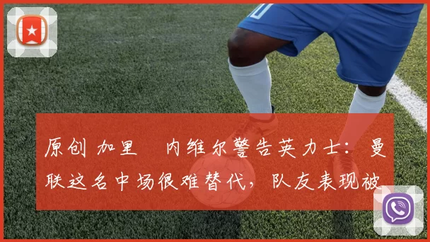 原创 加里・内维尔警告英力士：曼联这名中场很难替代，队友表现被赞 “离谱”