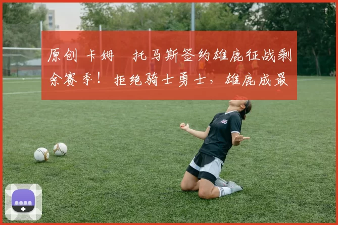 原创 卡姆・托马斯签约雄鹿征战剩余赛季！拒绝骑士勇士，雄鹿成最优选