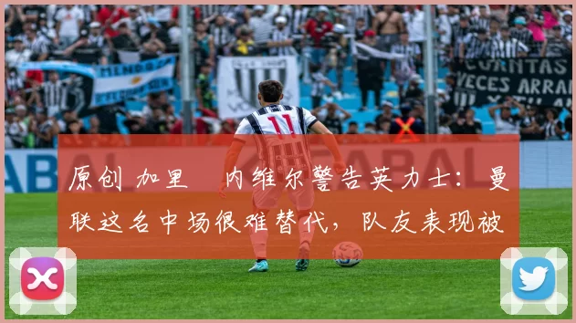 原创 加里・内维尔警告英力士：曼联这名中场很难替代，队友表现被赞 “离谱”