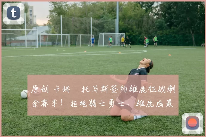 原创 卡姆・托马斯签约雄鹿征战剩余赛季!拒绝骑士勇士,雄鹿成最优选