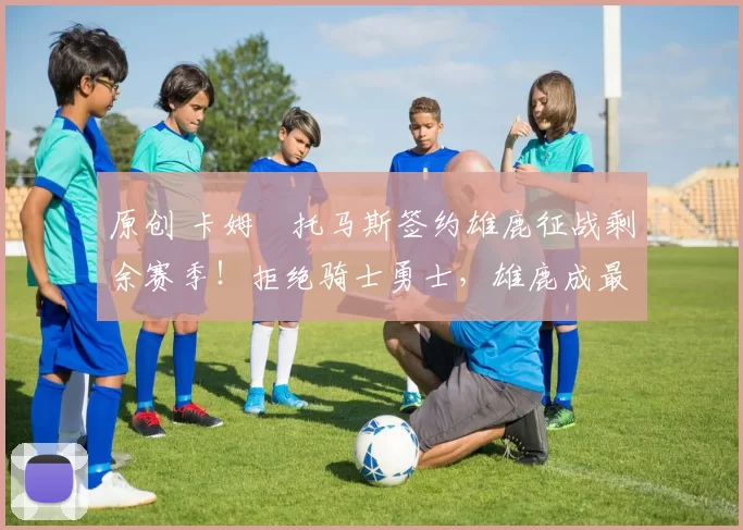 原创 卡姆・托马斯签约雄鹿征战剩余赛季!拒绝骑士勇士,雄鹿成最优选