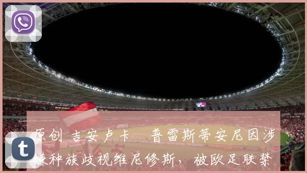 原创 吉安卢卡・普雷斯蒂安尼因涉嫌种族歧视维尼修斯,被欧足联禁赛