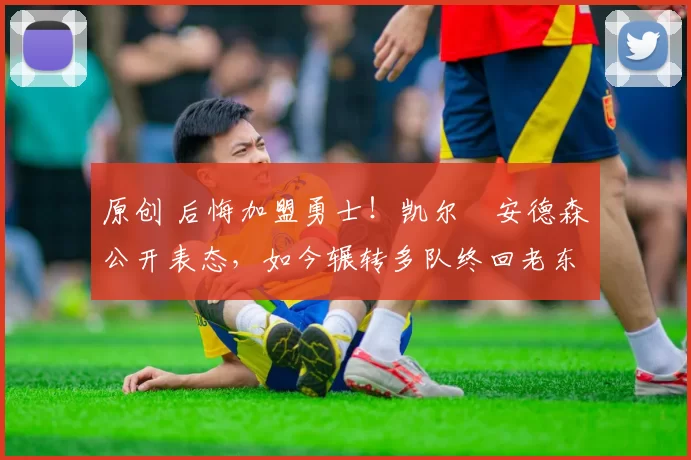 原创 后悔加盟勇士！凯尔・安德森公开表态，如今辗转多队终回老东家