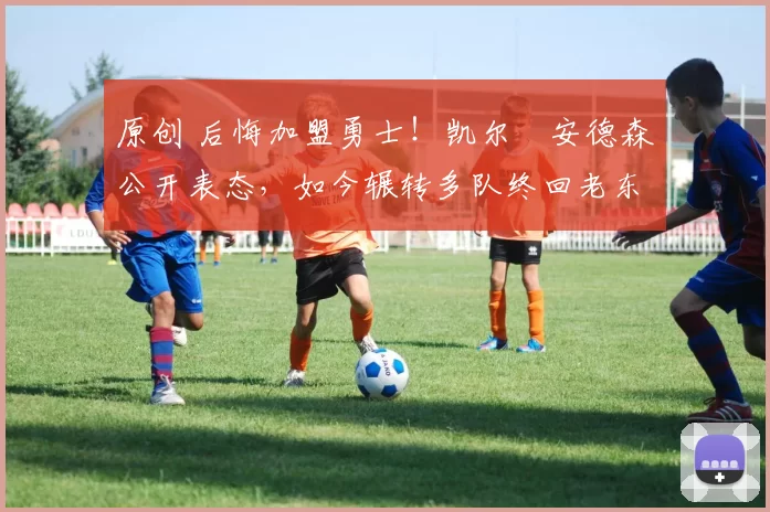 原创 后悔加盟勇士！凯尔・安德森公开表态，如今辗转多队终回老东家