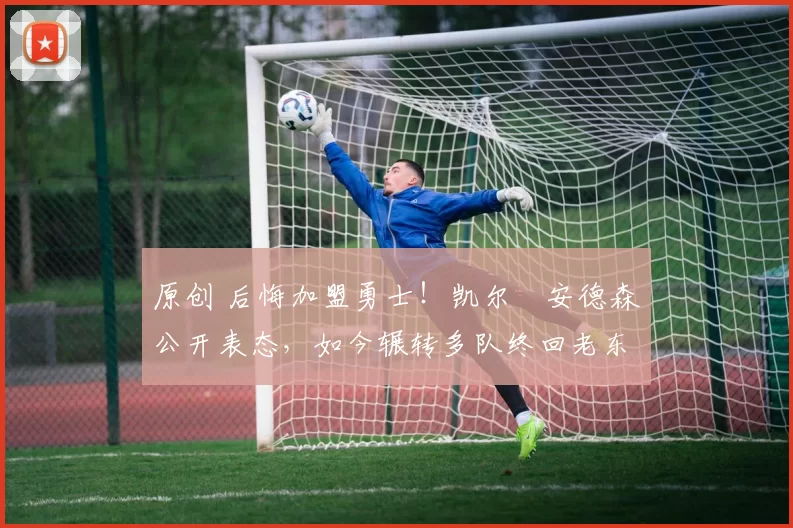 原创 后悔加盟勇士！凯尔・安德森公开表态，如今辗转多队终回老东家