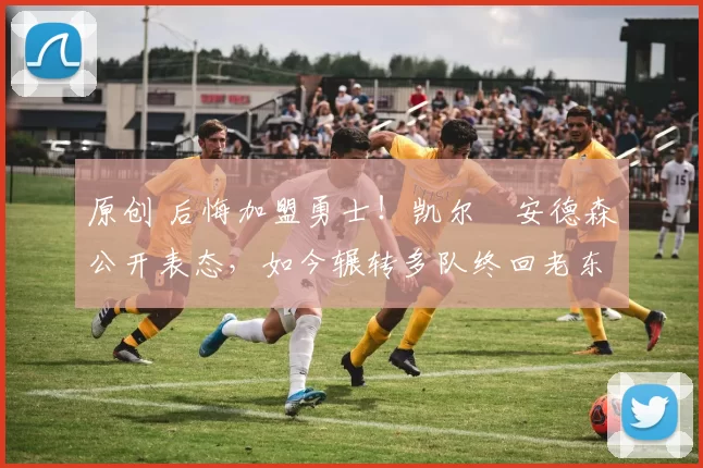 原创 后悔加盟勇士！凯尔・安德森公开表态，如今辗转多队终回老东家