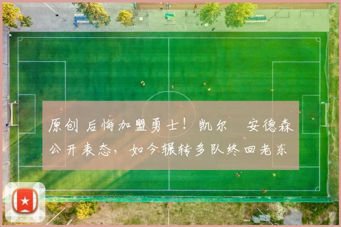 原创 后悔加盟勇士!凯尔・安德森公开表态,如今辗转多队终回老东家