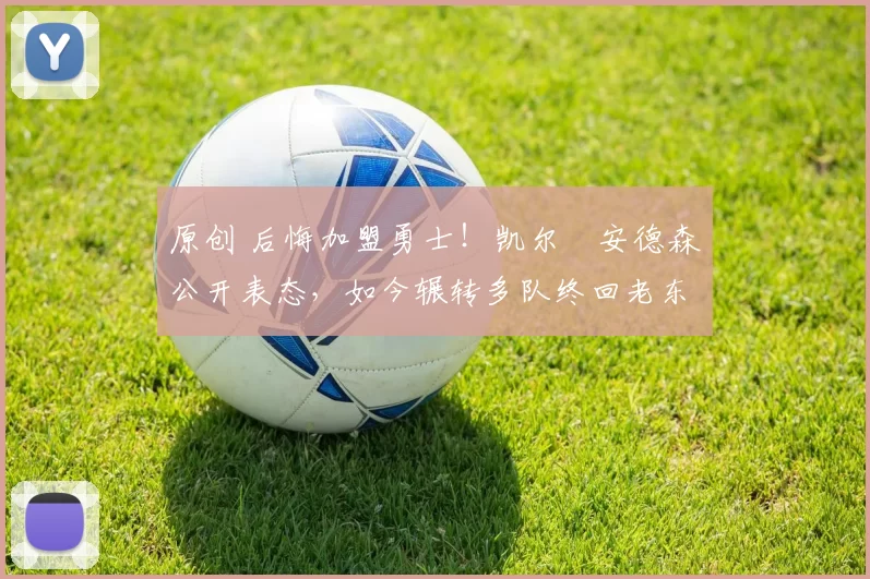 原创 后悔加盟勇士！凯尔・安德森公开表态，如今辗转多队终回老东家