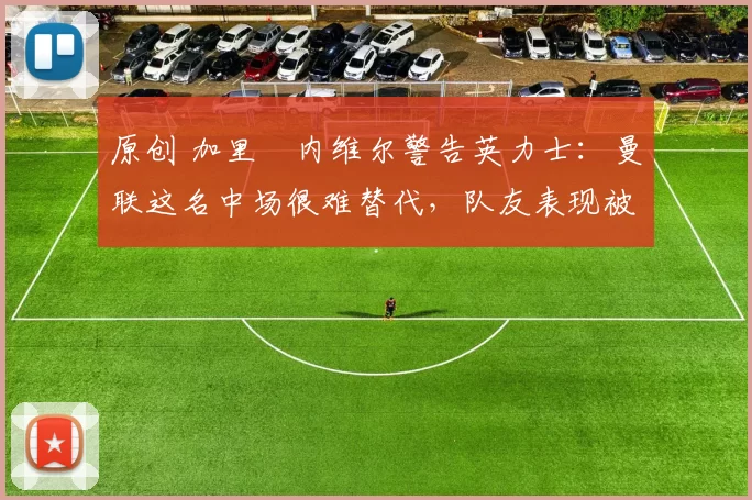 原创 加里・内维尔警告英力士：曼联这名中场很难替代，队友表现被赞 “离谱”