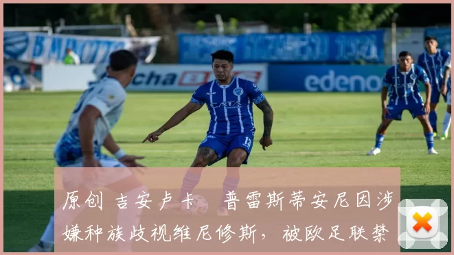 原创 吉安卢卡・普雷斯蒂安尼因涉嫌种族歧视维尼修斯,被欧足联禁赛