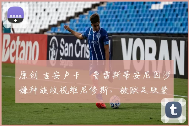 原创 吉安卢卡・普雷斯蒂安尼因涉嫌种族歧视维尼修斯，被欧足联禁赛