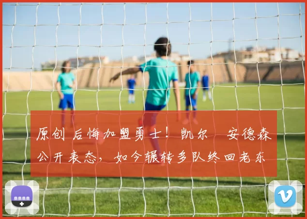 原创 后悔加盟勇士！凯尔・安德森公开表态，如今辗转多队终回老东家