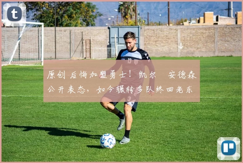 原创 后悔加盟勇士！凯尔・安德森公开表态，如今辗转多队终回老东家