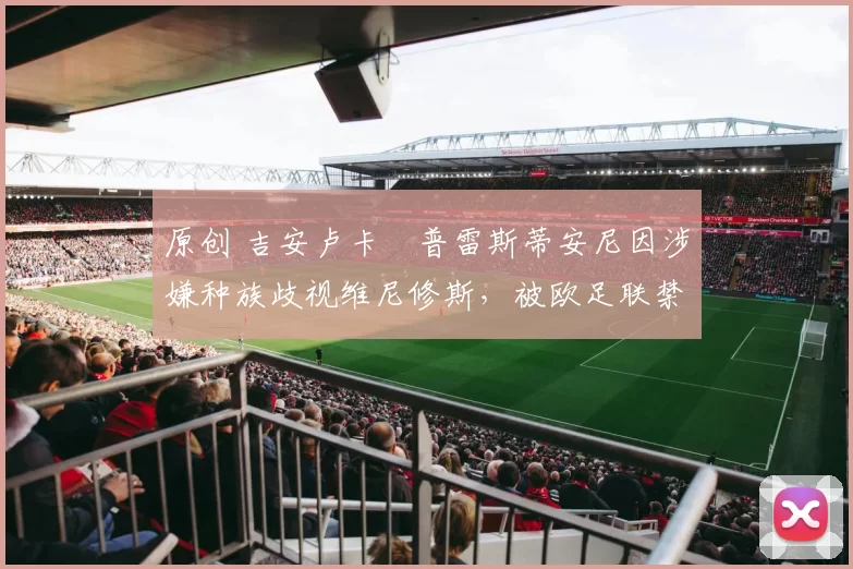 原创 吉安卢卡・普雷斯蒂安尼因涉嫌种族歧视维尼修斯，被欧足联禁赛