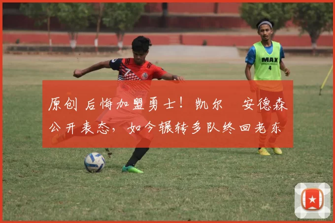 原创 后悔加盟勇士！凯尔・安德森公开表态，如今辗转多队终回老东家